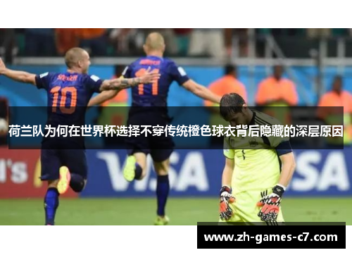 荷兰队为何在世界杯选择不穿传统橙色球衣背后隐藏的深层原因 荷兰队为何在世界杯选择不穿传统橙色球衣背后隐藏的深层原因