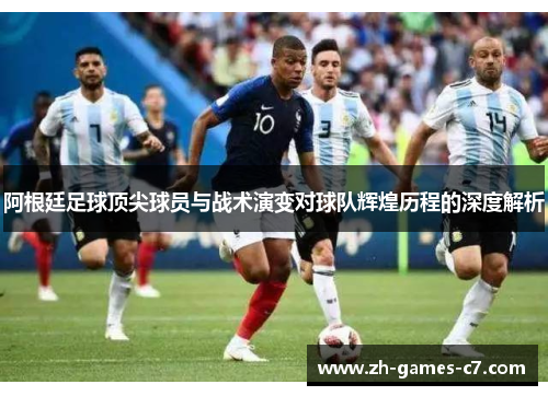 阿根廷足球顶尖球员与战术演变对球队辉煌历程的深度解析