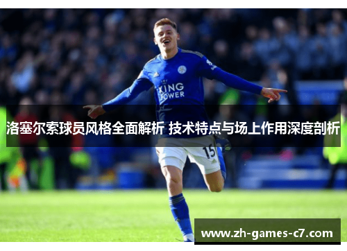 洛塞尔索球员风格全面解析 技术特点与场上作用深度剖析