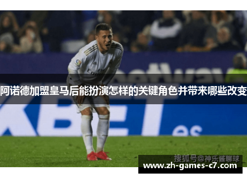 阿诺德加盟皇马后能扮演怎样的关键角色并带来哪些改变