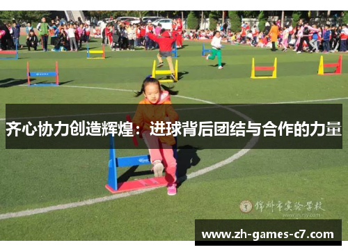 齐心协力创造辉煌:进球背后团结与合作的力量 齐心协力创造辉煌:进球背后团结与合作的力量