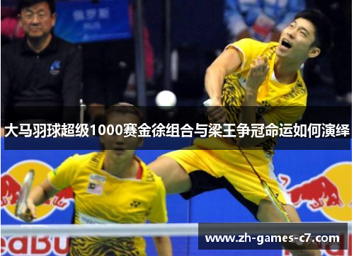 大马羽球超级1000赛金徐组合与梁王争冠命运如何演绎 大马羽球超级1000赛金徐组合与梁王争冠命运如何演绎
