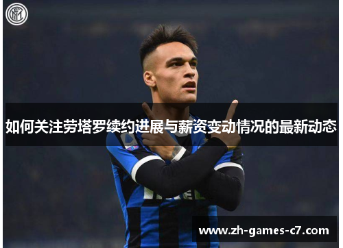 如何关注劳塔罗续约进展与薪资变动情况的最新动态 如何关注劳塔罗续约进展与薪资变动情况的最新动态