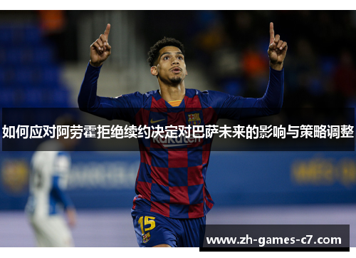 如何应对阿劳霍拒绝续约决定对巴萨未来的影响与策略调整 如何应对阿劳霍拒绝续约决定对巴萨未来的影响与策略调整