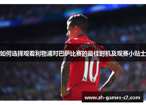 如何选择观看利物浦对巴萨比赛的最佳时机及观赛小贴士 如何选择观看利物浦对巴萨比赛的最佳时机及观赛小贴士