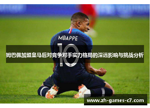 姆巴佩加盟皇马后对竞争对手实力格局的深远影响与挑战分析 姆巴佩加盟皇马后对竞争对手实力格局的深远影响与挑战分析