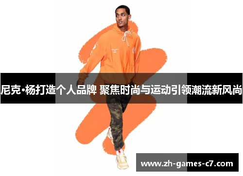 尼克·杨打造个人品牌 聚焦时尚与运动引领潮流新风尚 尼克·杨打造个人品牌 聚焦时尚与运动引领潮流新风尚