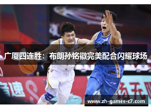 广厦四连胜:布朗孙铭徽完美配合闪耀球场 广厦四连胜:布朗孙铭徽完美配合闪耀球场