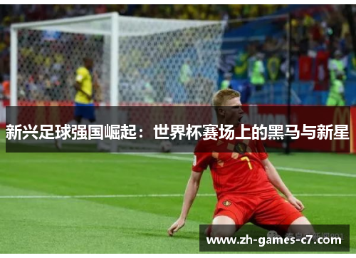 新兴足球强国崛起:世界杯赛场上的黑马与新星 新兴足球强国崛起:世界杯赛场上的黑马与新星