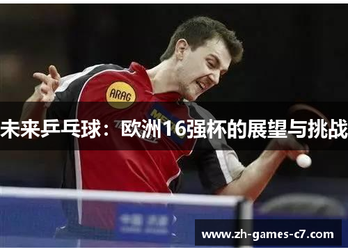 未来乒乓球：欧洲16强杯的展望与挑战