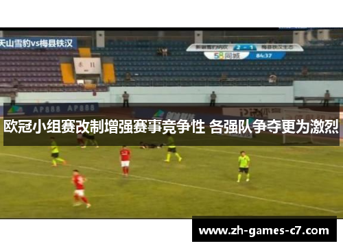 欧冠小组赛改制增强赛事竞争性 各强队争夺更为激烈