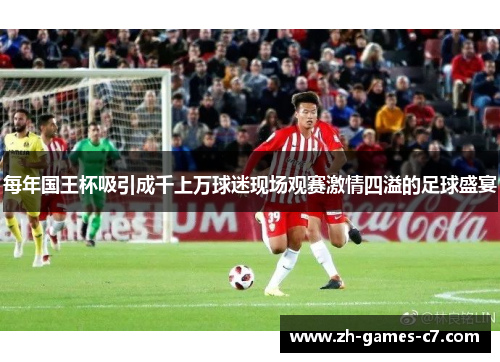 每年国王杯吸引成千上万球迷现场观赛激情四溢的足球盛宴