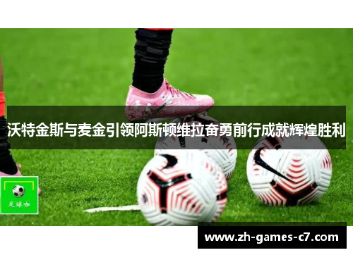 沃特金斯与麦金引领阿斯顿维拉奋勇前行成就辉煌胜利