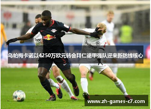 乌帕梅卡诺以4250万欧元转会拜仁德甲强队迎来新防线核心