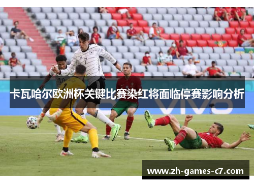 卡瓦哈尔欧洲杯关键比赛染红将面临停赛影响分析 卡瓦哈尔欧洲杯关键比赛染红将面临停赛影响分析