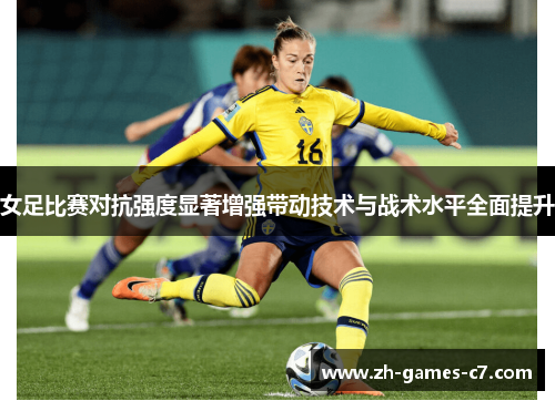 女足比赛对抗强度显著增强带动技术与战术水平全面提升 女足比赛对抗强度显著增强带动技术与战术水平全面提升