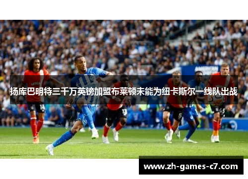 扬库巴明特三千万英镑加盟布莱顿未能为纽卡斯尔一线队出战