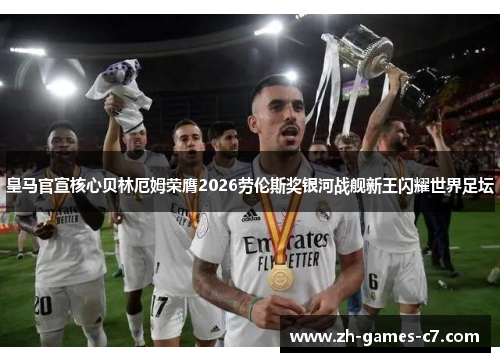皇马官宣核心贝林厄姆荣膺2026劳伦斯奖银河战舰新王闪耀世界足坛