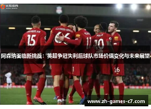 阿森纳面临新挑战:英超争冠失利后球队市场价值变化与未来展望 阿森纳面临新挑战:英超争冠失利后球队市场价值变化与未来展望