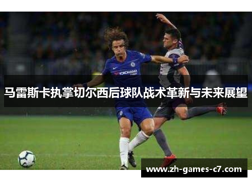马雷斯卡执掌切尔西后球队战术革新与未来展望
