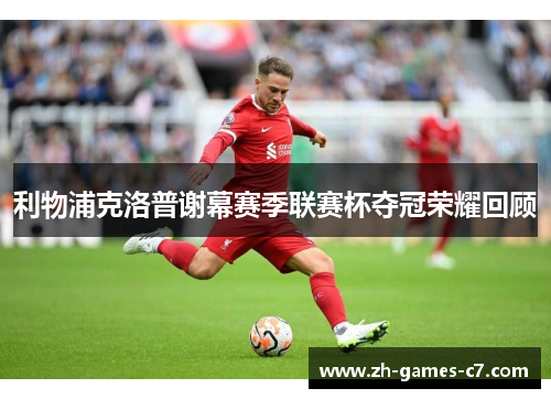 利物浦克洛普谢幕赛季联赛杯夺冠荣耀回顾 利物浦克洛普谢幕赛季联赛杯夺冠荣耀回顾