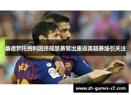 桑德罗托纳利因违规禁赛复出重返英超赛场引关注 桑德罗托纳利因违规禁赛复出重返英超赛场引关注