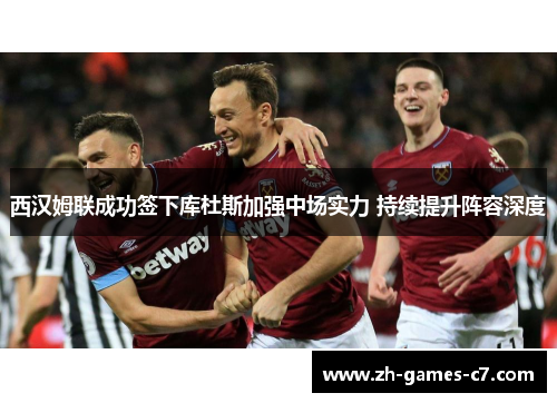 西汉姆联成功签下库杜斯加强中场实力 持续提升阵容深度 西汉姆联成功签下库杜斯加强中场实力 持续提升阵容深度