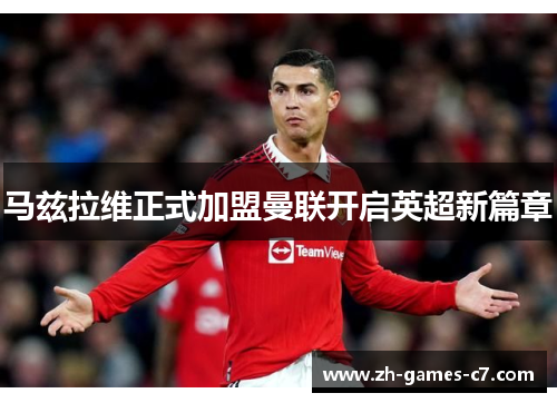 马兹拉维正式加盟曼联开启英超新篇章 马兹拉维正式加盟曼联开启英超新篇章