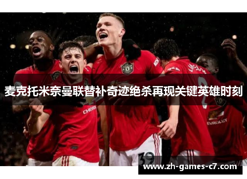 麦克托米奈曼联替补奇迹绝杀再现关键英雄时刻 麦克托米奈曼联替补奇迹绝杀再现关键英雄时刻