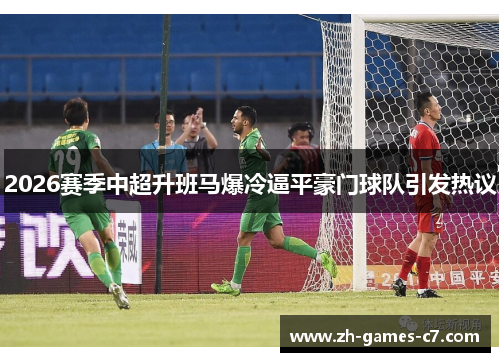 2026赛季中超升班马爆冷逼平豪门球队引发热议 2026赛季中超升班马爆冷逼平豪门球队引发热议