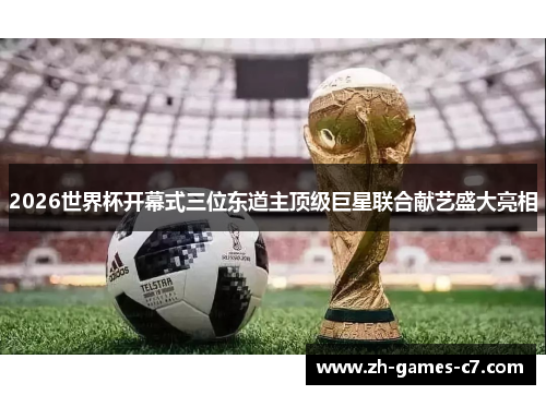 2026世界杯开幕式三位东道主顶级巨星联合献艺盛大亮相 2026世界杯开幕式三位东道主顶级巨星联合献艺盛大亮相