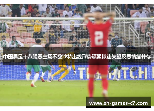 中国男足十八强赛主场不敌沙特出线形势骤紧球迷失望反思情绪并存 中国男足十八强赛主场不敌沙特出线形势骤紧球迷失望反思情绪并存