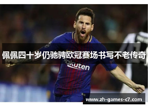 佩佩四十岁仍驰骋欧冠赛场书写不老传奇 佩佩四十岁仍驰骋欧冠赛场书写不老传奇