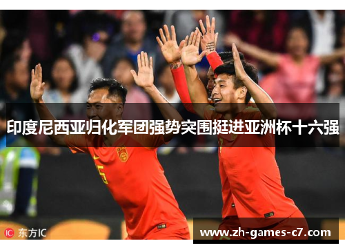 印度尼西亚归化军团强势突围挺进亚洲杯十六强 印度尼西亚归化军团强势突围挺进亚洲杯十六强