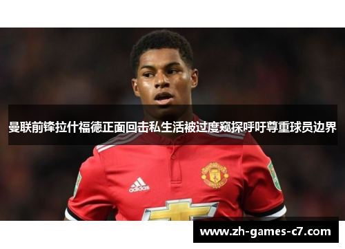 曼联前锋拉什福德正面回击私生活被过度窥探呼吁尊重球员边界 曼联前锋拉什福德正面回击私生活被过度窥探呼吁尊重球员边界