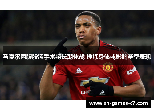 马夏尔因腹股沟手术将长期休战 锤炼身体或影响赛季表现 马夏尔因腹股沟手术将长期休战 锤炼身体或影响赛季表现